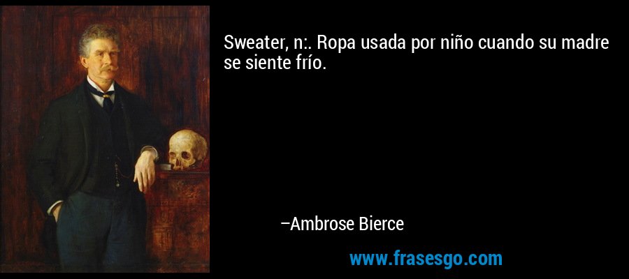 Sweater, n:. Ropa usada por niño cuando su madre se siente frío. – Ambrose Bierce