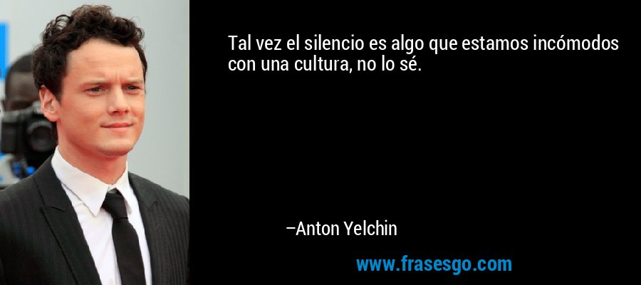 Tal vez el silencio es algo que estamos incómodos con una cultura, no lo sé. – Anton Yelchin