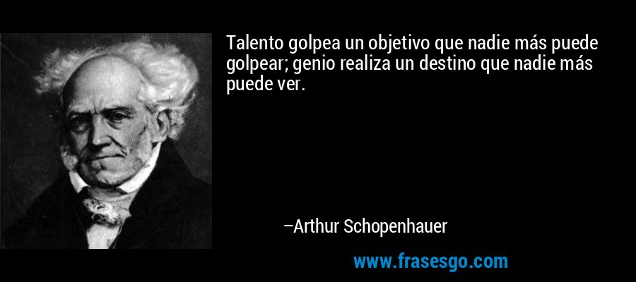 Talento golpea un objetivo que nadie más puede golpear; genio realiza un destino que nadie más puede ver. – Arthur Schopenhauer