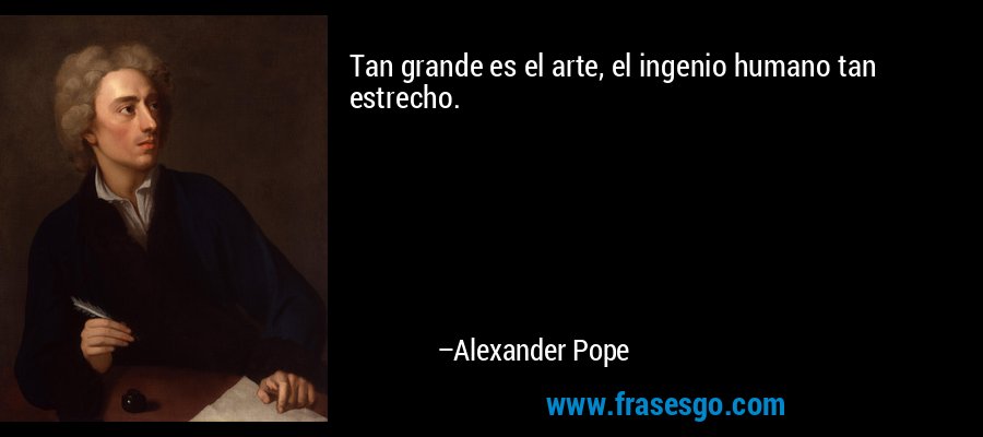 Tan grande es el arte, el ingenio humano tan estrecho. – Alexander Pope