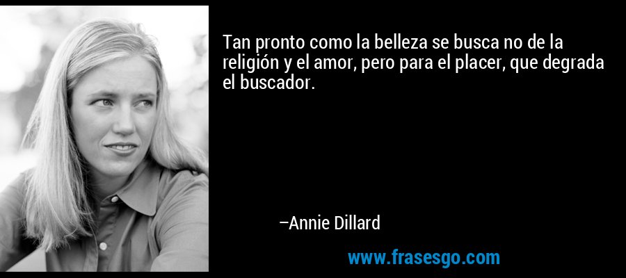 Tan pronto como la belleza se busca no de la religión y el amor, pero para el placer, que degrada el buscador. – Annie Dillard