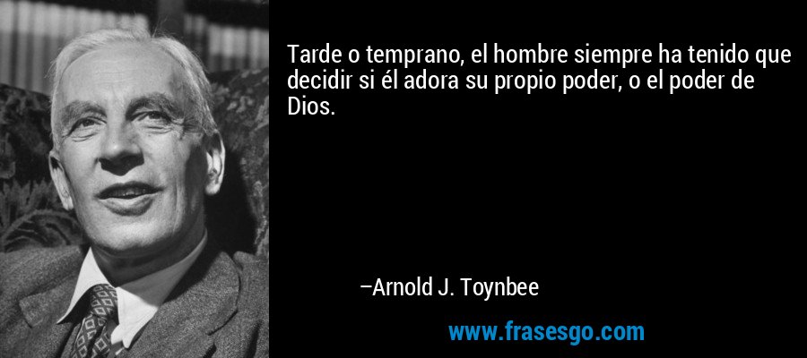 Tarde o temprano, el hombre siempre ha tenido que decidir si él adora su propio poder, o el poder de Dios. – Arnold J. Toynbee