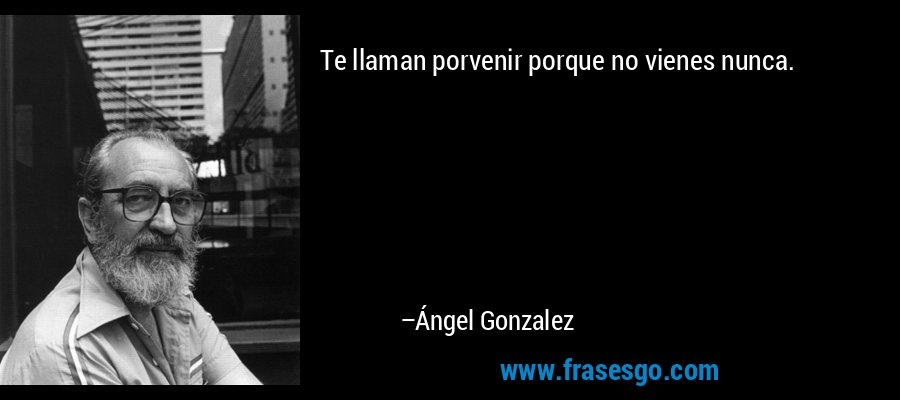 Te llaman porvenir porque no vienes nunca. – Ángel Gonzalez
