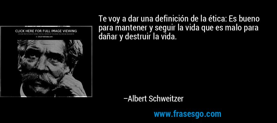 Te voy a dar una definición de la ética: Es bueno para mantener y seguir la vida que es malo para dañar y destruir la vida. – Albert Schweitzer