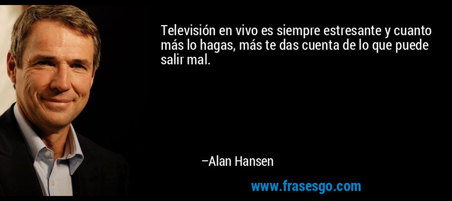 Televisión en vivo es siempre estresante y cuanto más lo hagas, más te das cuenta de lo que puede salir mal. – Alan Hansen