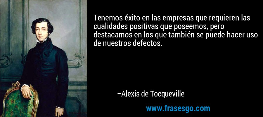Tenemos éxito en las empresas que requieren las cualidades positivas que poseemos, pero destacamos en los que también se puede hacer uso de nuestros defectos. – Alexis de Tocqueville