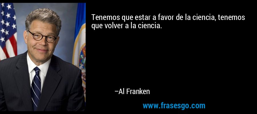 Tenemos que estar a favor de la ciencia, tenemos que volver a la ciencia. – Al Franken