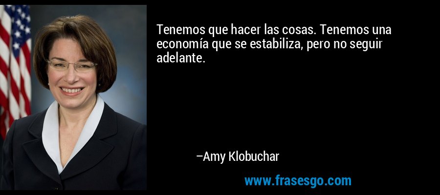 Tenemos que hacer las cosas. Tenemos una economía que se estabiliza, pero no seguir adelante. – Amy Klobuchar