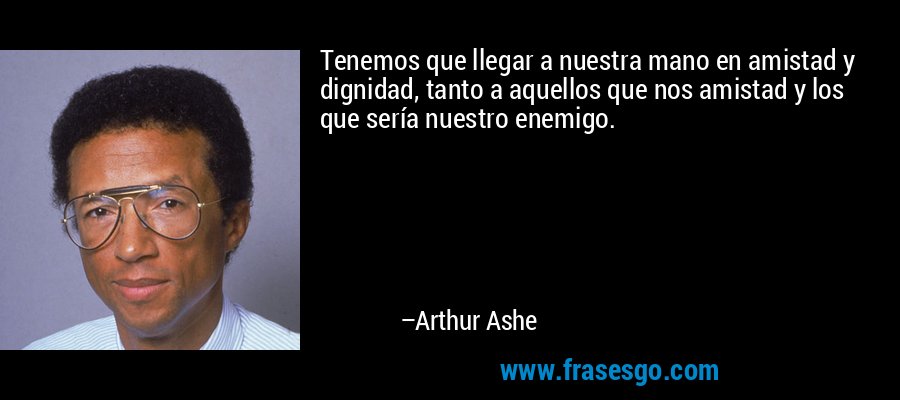 Tenemos que llegar a nuestra mano en amistad y dignidad, tanto a aquellos que nos amistad y los que sería nuestro enemigo. – Arthur Ashe