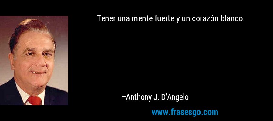 Tener una mente fuerte y un corazón blando. – Anthony J. D'Angelo