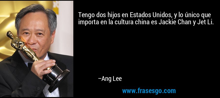 Tengo dos hijos en Estados Unidos, y lo único que importa en la cultura china es Jackie Chan y Jet Li. – Ang Lee
