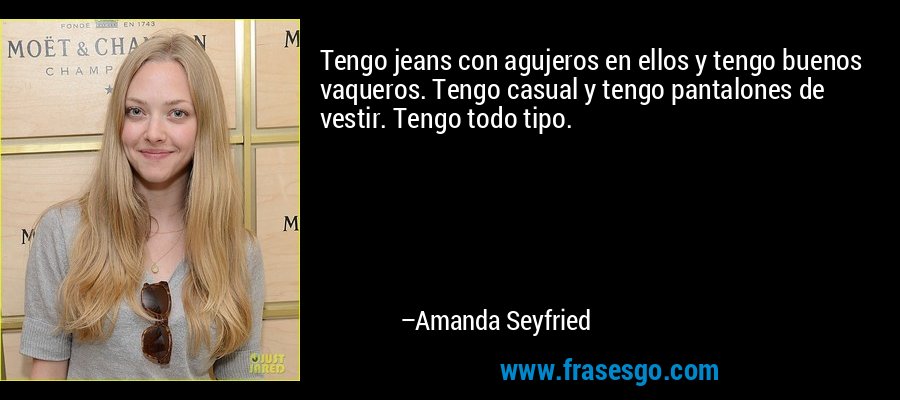 Tengo jeans con agujeros en ellos y tengo buenos vaqueros. Tengo casual y tengo pantalones de vestir. Tengo todo tipo. – Amanda Seyfried