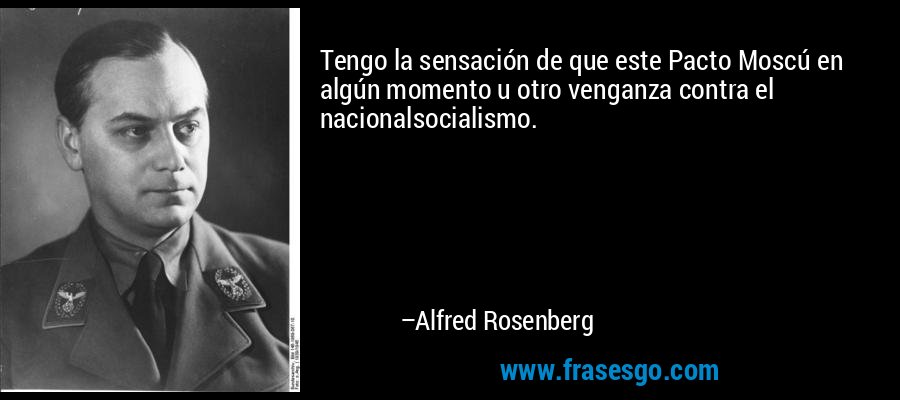 Tengo la sensación de que este Pacto Moscú en algún momento u otro venganza contra el nacionalsocialismo. – Alfred Rosenberg