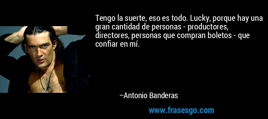 Tengo la suerte, eso es todo. Lucky, porque hay una gran cantidad de personas - productores, directores, personas que compran boletos - que confiar en mí. – Antonio Banderas