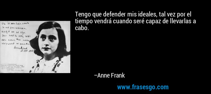 Tengo que defender mis ideales, tal vez por el tiempo vendrá cuando seré capaz de llevarlas a cabo. – Anne Frank