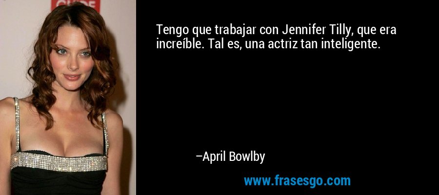Tengo que trabajar con Jennifer Tilly, que era increíble. Tal es, una actriz tan inteligente. – April Bowlby