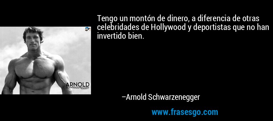 Tengo un montón de dinero, a diferencia de otras celebridades de Hollywood y deportistas que no han invertido bien. – Arnold Schwarzenegger