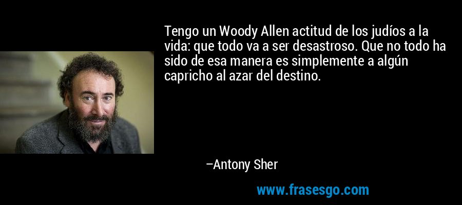 Tengo un Woody Allen actitud de los judíos a la vida: que todo va a ser desastroso. Que no todo ha sido de esa manera es simplemente a algún capricho al azar del destino. – Antony Sher