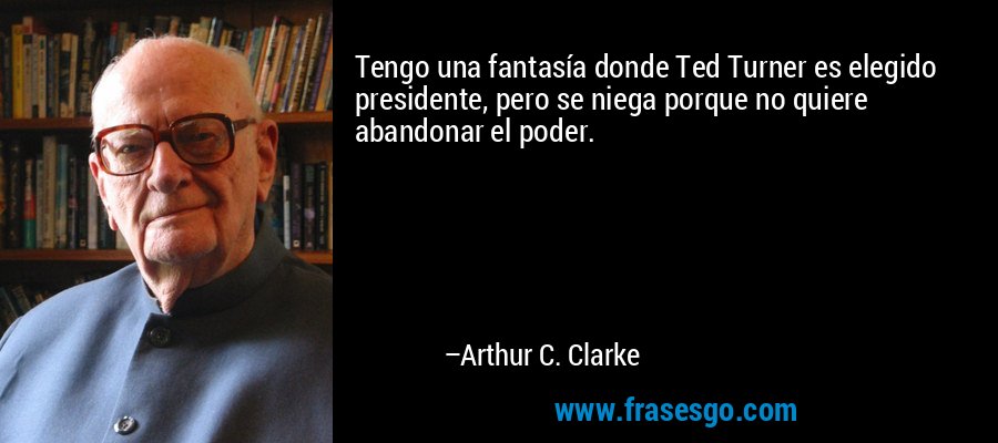 Tengo una fantasía donde Ted Turner es elegido presidente, pero se niega porque no quiere abandonar el poder. – Arthur C. Clarke