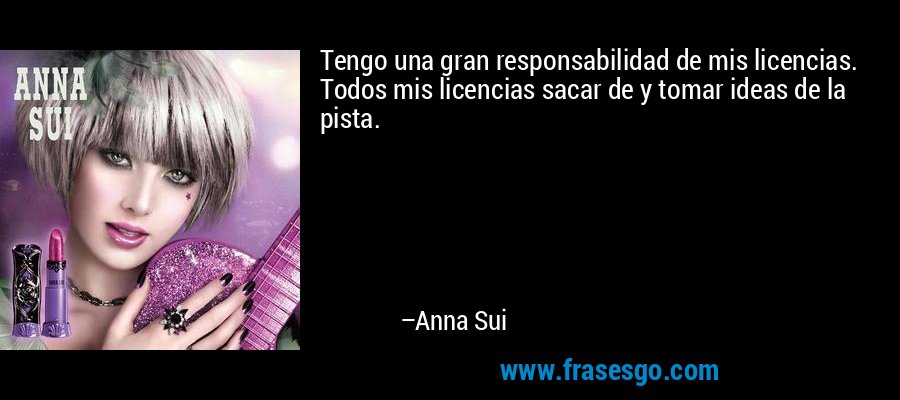Tengo una gran responsabilidad de mis licencias. Todos mis licencias sacar de y tomar ideas de la pista. – Anna Sui