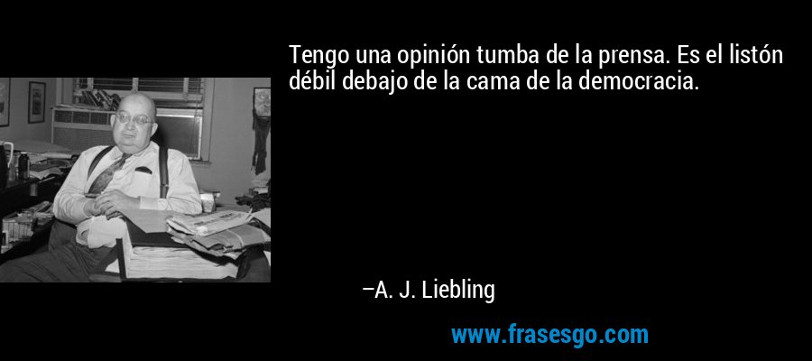 Tengo una opinión tumba de la prensa. Es el listón débil debajo de la cama de la democracia. – A. J. Liebling