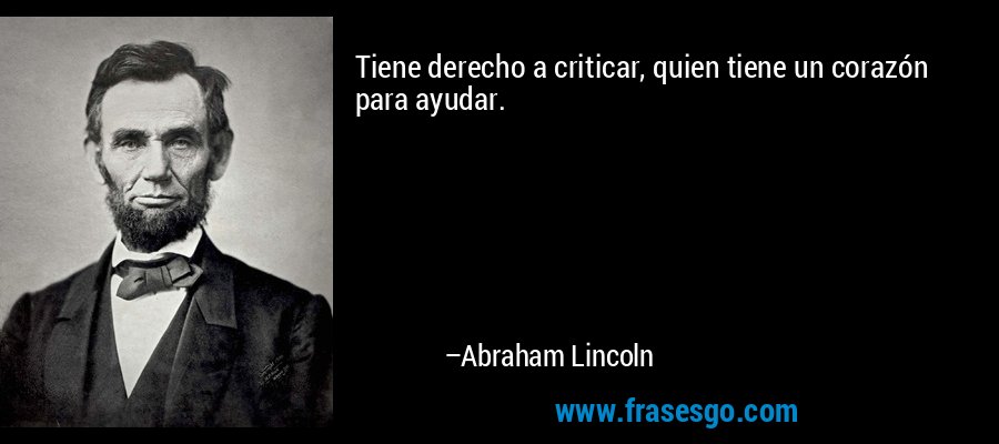Tiene derecho a criticar, quien tiene un corazón para ayudar. – Abraham Lincoln