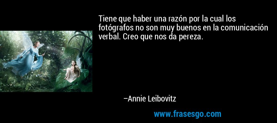 Tiene que haber una razón por la cual los fotógrafos no son muy buenos en la comunicación verbal. Creo que nos da pereza. – Annie Leibovitz