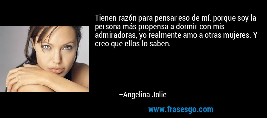 Tienen razón para pensar eso de mí, porque soy la persona más propensa a dormir con mis admiradoras, yo realmente amo a otras mujeres. Y creo que ellos lo saben. – Angelina Jolie