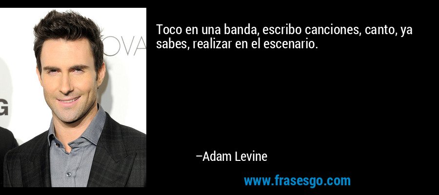 Toco en una banda, escribo canciones, canto, ya sabes, realizar en el escenario. – Adam Levine