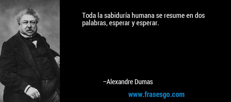 Toda la sabiduría humana se resume en dos palabras, esperar y esperar. – Alexandre Dumas