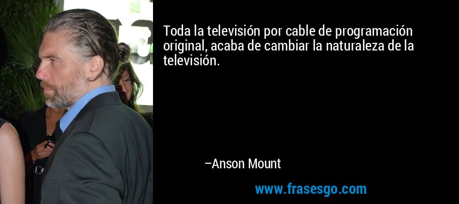 Toda la televisión por cable de programación original, acaba de cambiar la naturaleza de la televisión. – Anson Mount