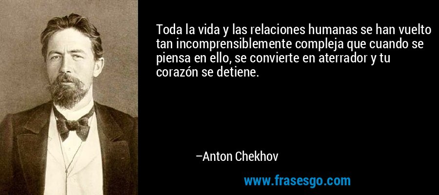 Toda la vida y las relaciones humanas se han vuelto tan incomprensiblemente compleja que cuando se piensa en ello, se convierte en aterrador y tu corazón se detiene. – Anton Chekhov