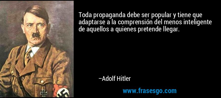 Toda propaganda debe ser popular y tiene que adaptarse a la comprensión del menos inteligente de aquellos a quienes pretende llegar. – Adolf Hitler