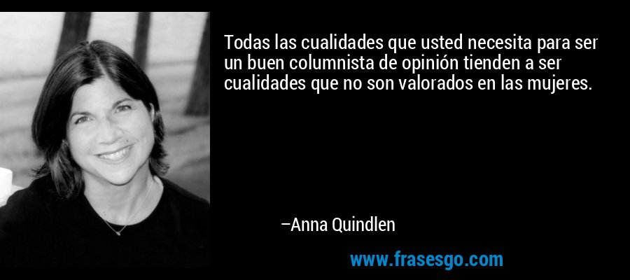 Todas las cualidades que usted necesita para ser un buen columnista de opinión tienden a ser cualidades que no son valorados en las mujeres. – Anna Quindlen
