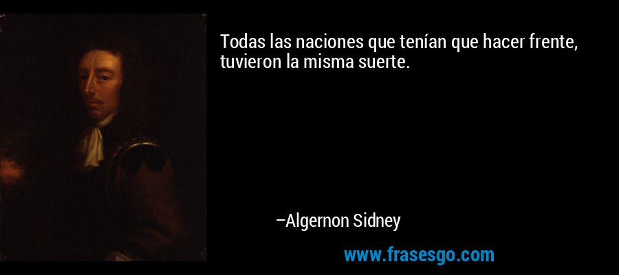 Todas las naciones que tenían que hacer frente, tuvieron la misma suerte. – Algernon Sidney