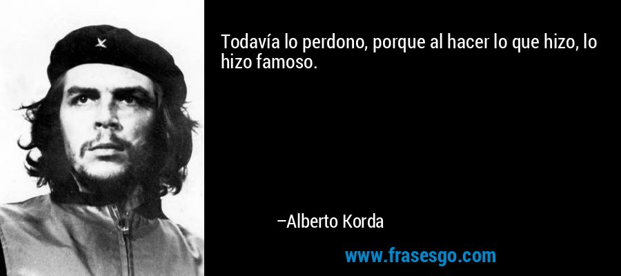Todavía lo perdono, porque al hacer lo que hizo, lo hizo famoso. – Alberto Korda