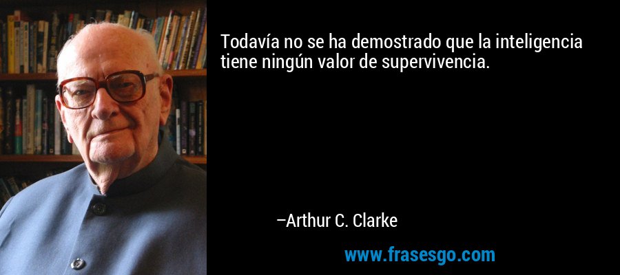 Todavía no se ha demostrado que la inteligencia tiene ningún valor de supervivencia. – Arthur C. Clarke
