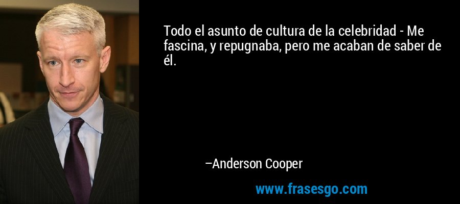 Todo el asunto de cultura de la celebridad - Me fascina, y repugnaba, pero me acaban de saber de él. – Anderson Cooper