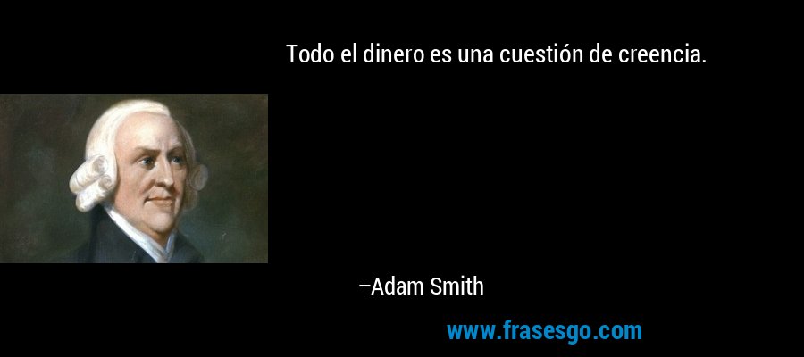 Todo el dinero es una cuestión de creencia. – Adam Smith