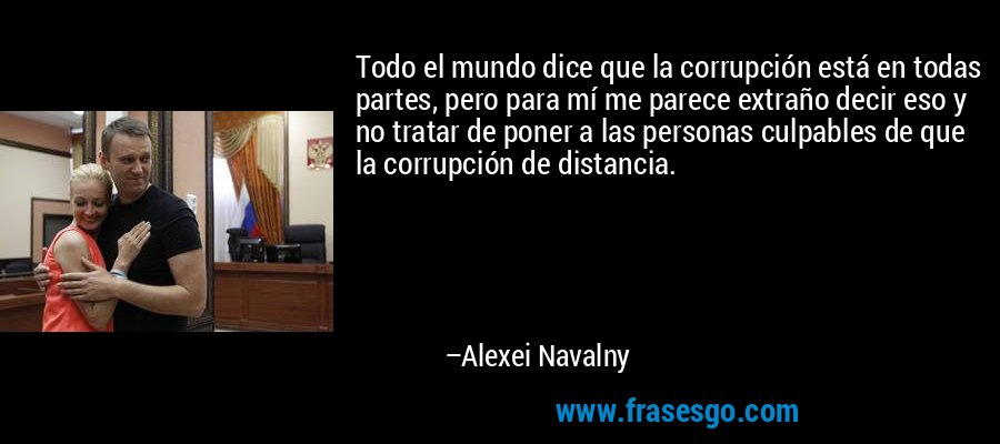 Todo el mundo dice que la corrupción está en todas partes, pero para mí me parece extraño decir eso y no tratar de poner a las personas culpables de que la corrupción de distancia. – Alexei Navalny