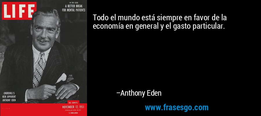Todo el mundo está siempre en favor de la economía en general y el gasto particular. – Anthony Eden