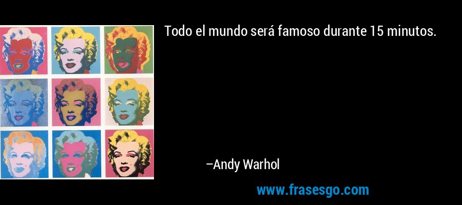 Todo el mundo será famoso durante 15 minutos. – Andy Warhol