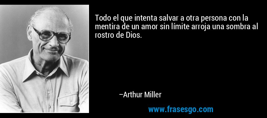 Todo el que intenta salvar a otra persona con la mentira de un amor sin límite arroja una sombra al rostro de Dios. – Arthur Miller