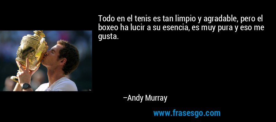 Todo en el tenis es tan limpio y agradable, pero el boxeo ha lucir a su esencia, es muy pura y eso me gusta. – Andy Murray