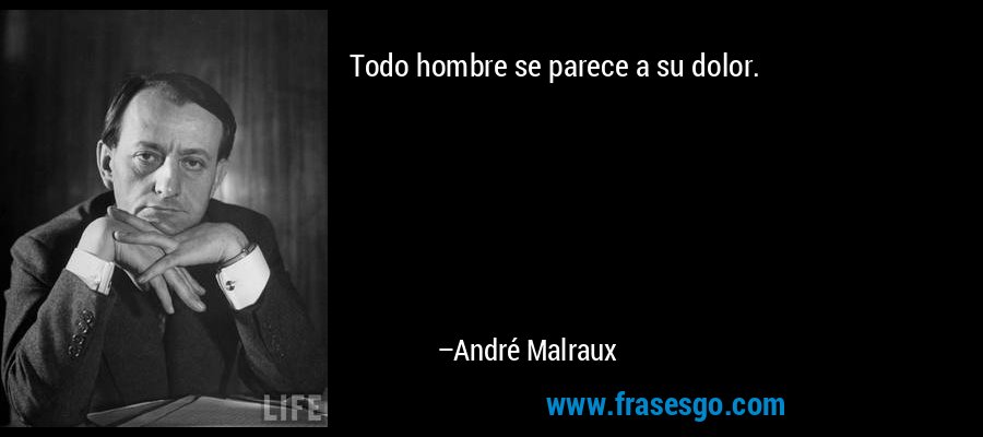 Todo hombre se parece a su dolor. – André Malraux