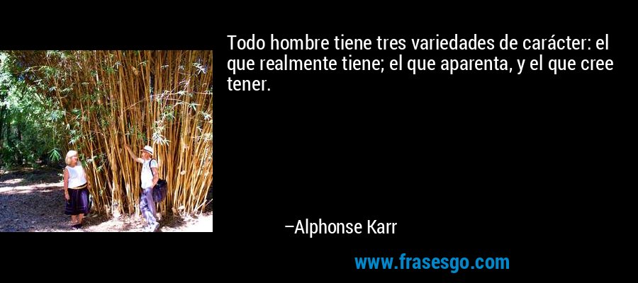 Todo hombre tiene tres variedades de carácter: el que realmente tiene; el que aparenta, y el que cree tener. – Alphonse Karr