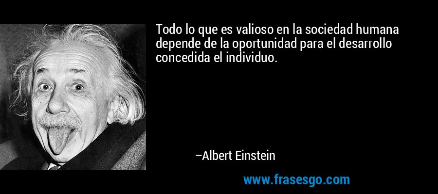 Todo lo que es valioso en la sociedad humana depende de la oportunidad para el desarrollo concedida el individuo. – Albert Einstein