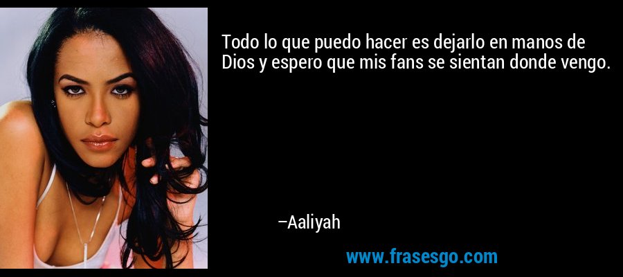 Todo lo que puedo hacer es dejarlo en manos de Dios y espero que mis fans se sientan donde vengo. – Aaliyah