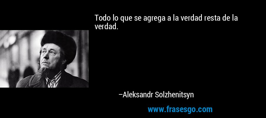 Todo lo que se agrega a la verdad resta de la verdad. – Aleksandr Solzhenitsyn