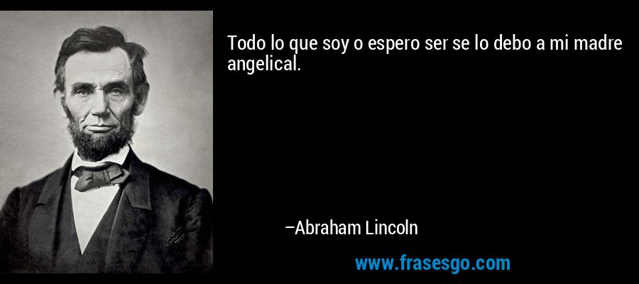 Todo lo que soy o espero ser se lo debo a mi madre angelical. – Abraham Lincoln